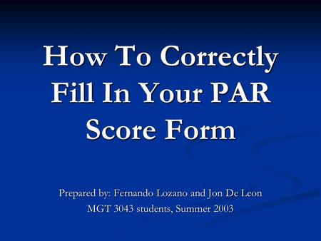 How To Correctly Fill In Your PAR Score Form Prepared by: Fernando Lozano and Jon De Leon MGT 3043 students, Summer 2003.