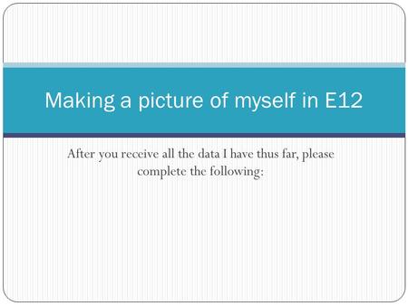 After you receive all the data I have thus far, please complete the following: Making a picture of myself in E12.