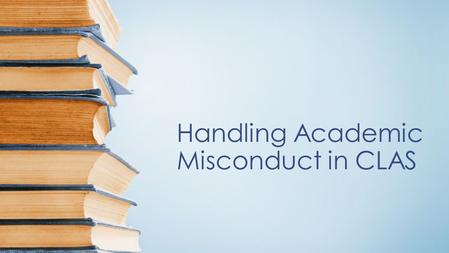 Handling Academic Misconduct in CLAS. Fall 2014 Spring 2015.