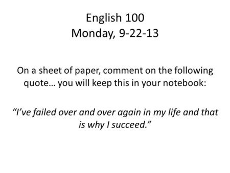 English 100 Monday, 9-22-13 On a sheet of paper, comment on the following quote… you will keep this in your notebook: “I’ve failed over and over again.