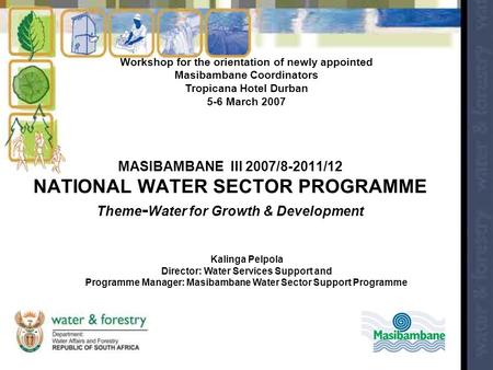 MASIBAMBANE III 2007/8-2011/12 NATIONAL WATER SECTOR PROGRAMME Theme - Water for Growth & Development Workshop for the orientation of newly appointed Masibambane.