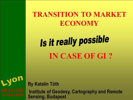 TRANSITION TO MARKET ECONOMY IN CASE OF GI ? By Katalin Tóth Institute of Geodesy, Cartography and Remote Sensing, Budapest 6th EC-GIS WORKSHOP.