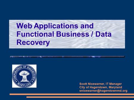 Web Applications and Functional Business / Data Recovery Scott Nicewarner, IT Manager City of Hagerstown, Maryland
