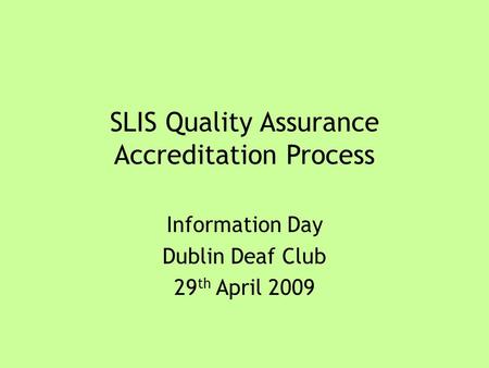 SLIS Quality Assurance Accreditation Process Information Day Dublin Deaf Club 29 th April 2009.