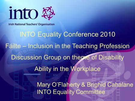 Mary O’Flaherty & Brighid Cahalane INTO Equality Committee INTO Equality Conference 2010 Fáilte – Inclusion in the Teaching Profession Discussion Group.