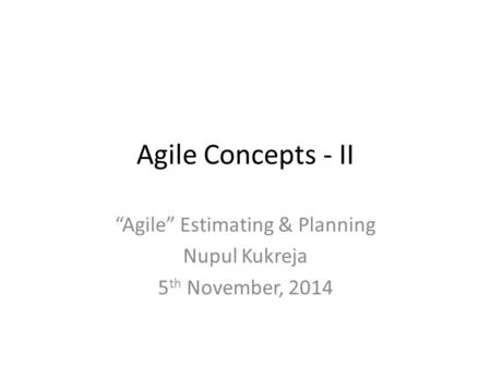 Agile Concepts - II “Agile” Estimating & Planning Nupul Kukreja 5 th November, 2014.