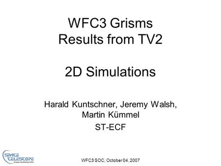 WFC3 SOC, October 04, 2007 WFC3 Grisms Results from TV2 2D Simulations Harald Kuntschner, Jeremy Walsh, Martin Kümmel ST-ECF.