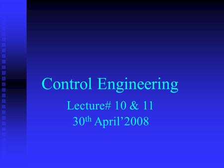 Control Engineering Lecture# 10 & 11 30 th April’2008.