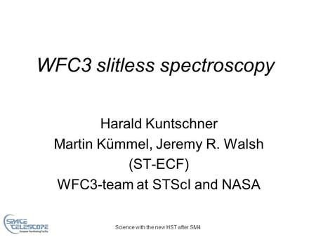 Science with the new HST after SM4 WFC3 slitless spectroscopy Harald Kuntschner Martin Kümmel, Jeremy R. Walsh (ST-ECF) WFC3-team at STScI and NASA.