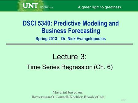 Slide 1 DSCI 5340: Predictive Modeling and Business Forecasting Spring 2013 – Dr. Nick Evangelopoulos Lecture 3: Time Series Regression (Ch. 6) Material.