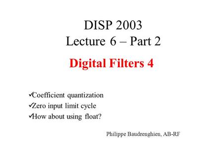DISP 2003 Lecture 6 – Part 2 Digital Filters 4 Coefficient quantization Zero input limit cycle How about using float? Philippe Baudrenghien, AB-RF.