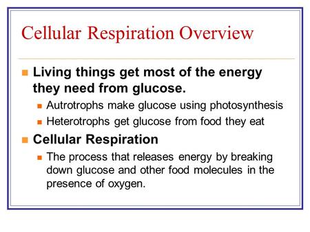 Cellular Respiration Overview Living things get most of the energy they need from glucose. Autrotrophs make glucose using photosynthesis Heterotrophs get.