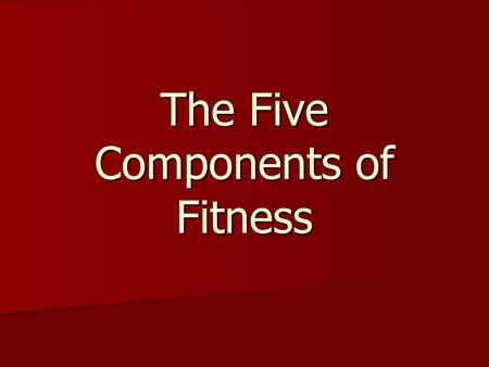 The Five Components of Fitness. These five components represent how fit and healthy the body is as a whole. 1. Cardiovascular Endurance 1. Cardiovascular.