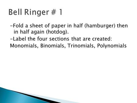 -Fold a sheet of paper in half (hamburger) then in half again (hotdog). -Label the four sections that are created: Monomials, Binomials, Trinomials, Polynomials.