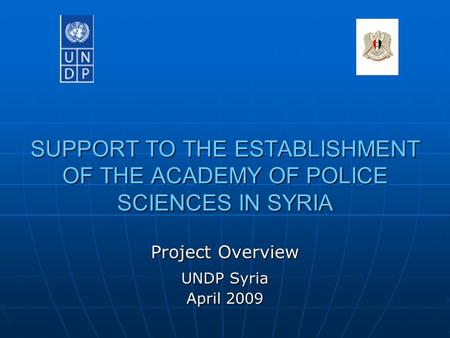 SUPPORT TO THE ESTABLISHMENT OF THE ACADEMY OF POLICE SCIENCES IN SYRIA Project Overview UNDP Syria April 2009.