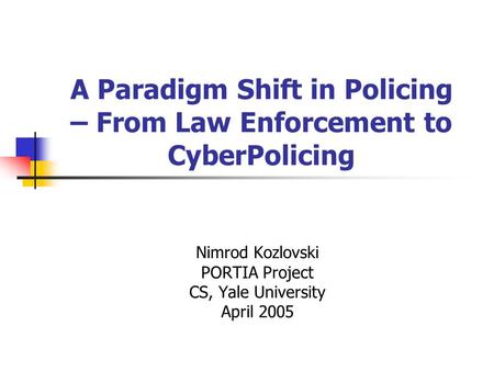 A Paradigm Shift in Policing – From Law Enforcement to CyberPolicing Nimrod Kozlovski PORTIA Project CS, Yale University April 2005.