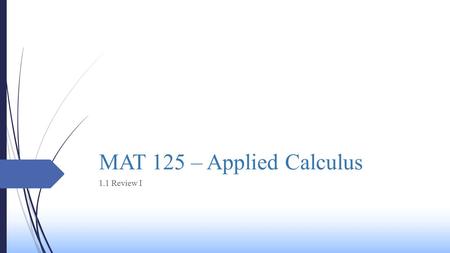 MAT 125 – Applied Calculus 1.1 Review I. Today’s Class  We will be reviewing the following concepts:  The Real Number Line  Intervals  Exponents and.