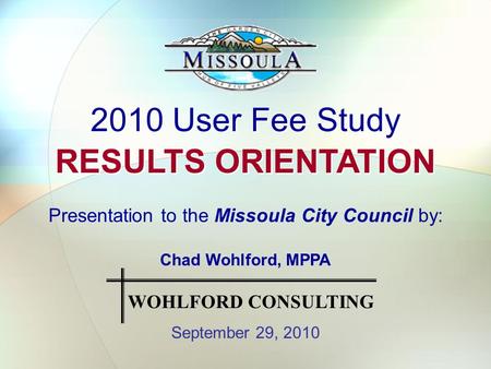 2010 User Fee Study RESULTS ORIENTATION 2010 User Fee Study RESULTS ORIENTATION Presentation to the Missoula City Council by: Chad Wohlford, MPPA September.