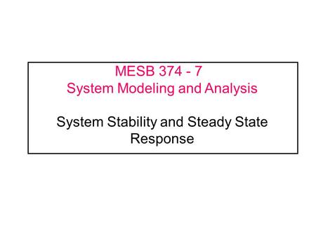 ME375 Handouts - Spring 2002 MESB 374 - 7	 System Modeling and Analysis System Stability and Steady State Response.