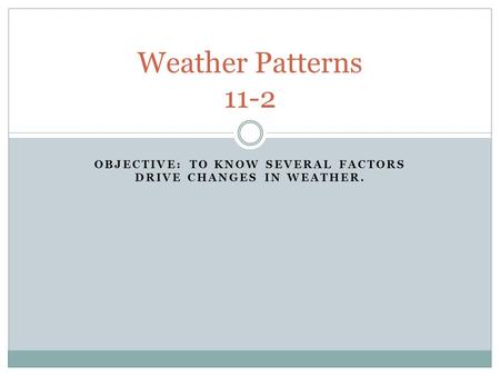 OBJECTIVE: TO KNOW SEVERAL FACTORS DRIVE CHANGES IN WEATHER. Weather Patterns 11-2.