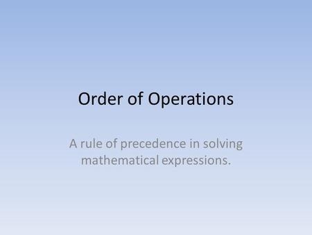 Order of Operations A rule of precedence in solving mathematical expressions.