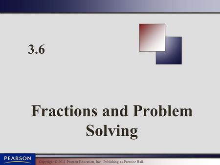 Copyright © 2011 Pearson Education, Inc. Publishing as Prentice Hall. 3.6 Fractions and Problem Solving.