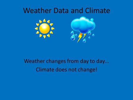 Weather Data and Climate Weather changes from day to day… Climate does not change!
