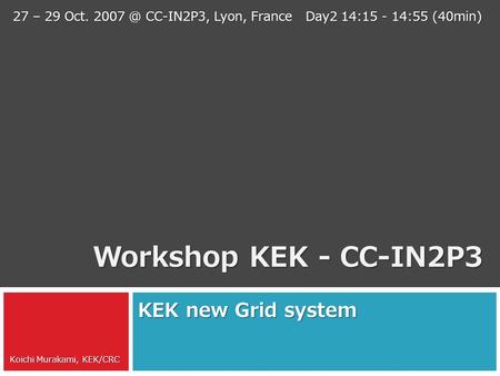 Workshop KEK - CC-IN2P3 KEK new Grid system 27 – 29 Oct. CC-IN2P3, Lyon, France Day2 14:15 - 14:55 (40min) Koichi Murakami, KEK/CRC.