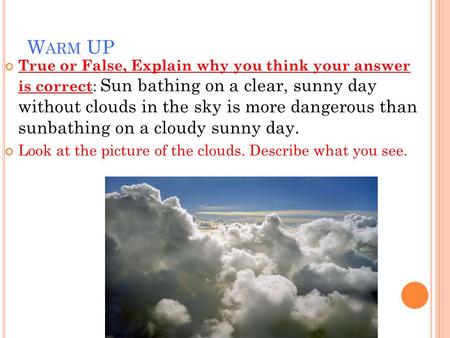 W ARM UP True or False, Explain why you think your answer is correct : Sun bathing on a clear, sunny day without clouds in the sky is more dangerous than.