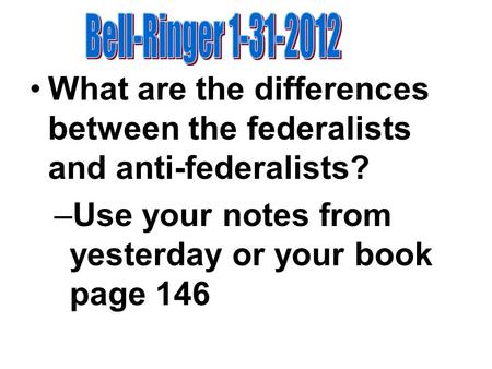 What are the differences between the federalists and anti-federalists? –Use your notes from yesterday or your book page 146.