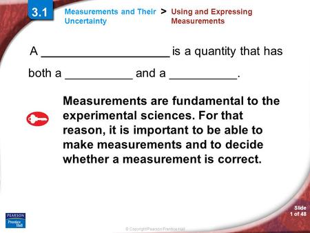© Copyright Pearson Prentice Hall Measurements and Their Uncertainty > Slide 1 of 48 3.1 Using and Expressing Measurements A ___________________ is a quantity.