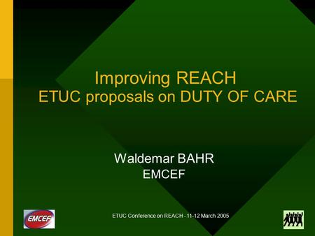 ETUC Conference on REACH - 11-12 March 2005 Improving REACH ETUC proposals on DUTY OF CARE Waldemar BAHR EMCEF.