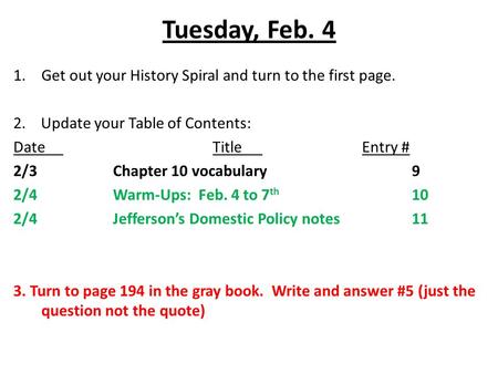 Tuesday, Feb. 4 1.Get out your History Spiral and turn to the first page. 2. Update your Table of Contents: DateTitleEntry # 2/3Chapter 10 vocabulary9.