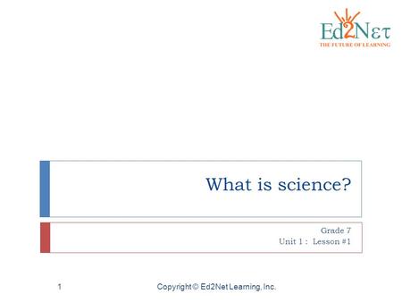 Copyright © Ed2Net Learning, Inc.1 What is science? Grade 7 Unit 1 : Lesson #1.