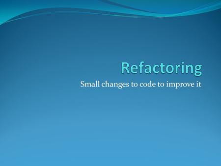 Small changes to code to improve it. Refactoring Defined A change made to the internal structure of software to make it easier to understand and cheaper.