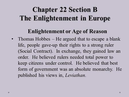 Chapter 22 Section B The Enlightenment in Europe Enlightenment or Age of Reason Thomas Hobbes – He argued that to escape a blank life, people gave-up their.