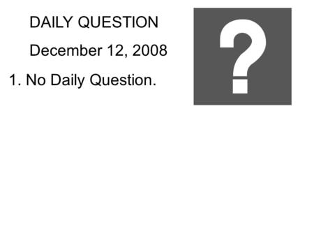 DAILY QUESTION December 12, 2008 1. No Daily Question.