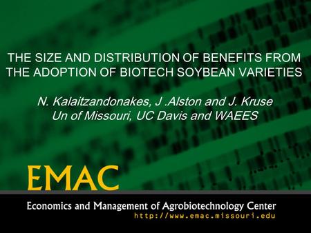 THE SIZE AND DISTRIBUTION OF BENEFITS FROM THE ADOPTION OF BIOTECH SOYBEAN VARIETIES N. Kalaitzandonakes, J.Alston and J. Kruse Un of Missouri, UC Davis.