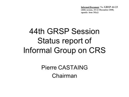 44th GRSP Session Status report of Informal Group on CRS Pierre CASTAING Chairman Informal Document No. GRSP-44-23 (44th session, 10-12 December 2008,