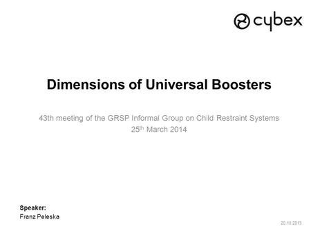 20.10.2015 Dimensions of Universal Boosters 43th meeting of the GRSP Informal Group on Child Restraint Systems 25 th March 2014 Speaker: Franz Peleska.