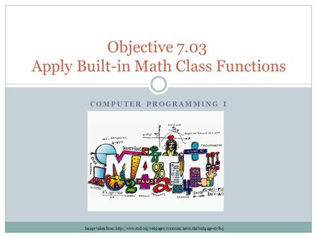 COMPUTER PROGRAMMING I Objective 7.03 Apply Built-in Math Class Functions Image taken from:
