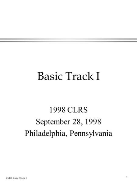 1 CLRS Basic Track I Basic Track I 1998 CLRS September 28, 1998 Philadelphia, Pennsylvania.