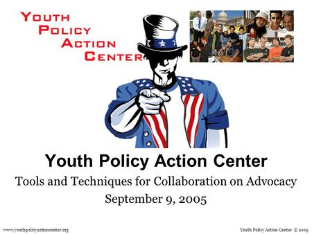 Youth Policy Action Center Tools and Techniques for Collaboration on Advocacy September 9, 2005 Youth Policy Action Center © 2005www.youthpolicyactioncenter.org.