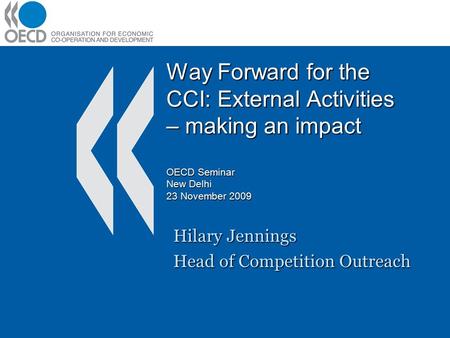Way Forward for the CCI: External Activities – making an impact OECD Seminar New Delhi 23 November 2009 Hilary Jennings Head of Competition Outreach.