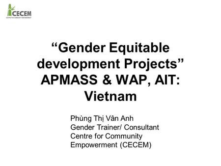 “Gender Equitable development Projects” APMASS & WAP, AIT: Vietnam Phùng Thị Vân Anh Gender Trainer/ Consultant Centre for Community Empowerment (CECEM)