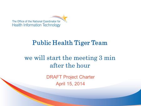 Public Health Tiger Team we will start the meeting 3 min after the hour DRAFT Project Charter April 15, 2014.
