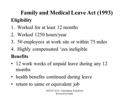 MGMT 4030 - Managing Employee Reward Systems Family and Medical Leave Act (1993) Eligibility 1. Worked for at least 12 months 2. Worked 1250 hours/year.