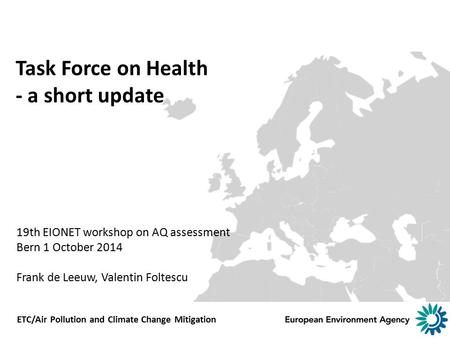 Task Force on Health - a short update 19th EIONET workshop on AQ assessment Bern 1 October 2014 Frank de Leeuw, Valentin Foltescu ETC/Air Pollution and.