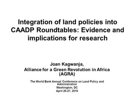 Integration of land policies into CAADP Roundtables: Evidence and implications for research Joan Kagwanja, Alliance for a Green Revolution in Africa (AGRA)