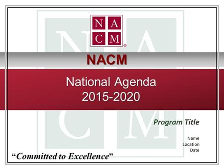 National Agenda 2015-2020 Program Title Name Location Date “ Committed to Excellence ” NACM.